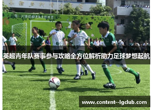 英超青年队赛事参与攻略全方位解析助力足球梦想起航
