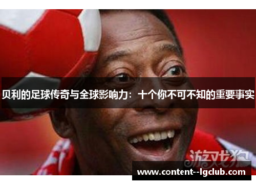 贝利的足球传奇与全球影响力:十个你不可不知的重要事实 贝利的足球传奇与全球影响力:十个你不可不知的重要事实