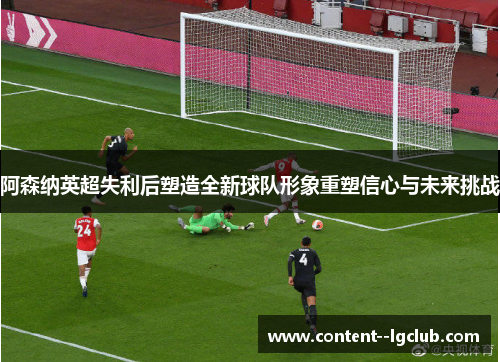 阿森纳英超失利后塑造全新球队形象重塑信心与未来挑战 阿森纳英超失利后塑造全新球队形象重塑信心与未来挑战