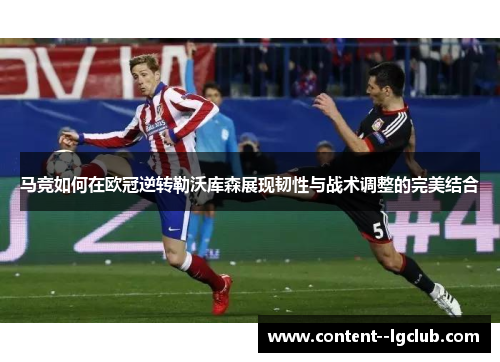 马竞如何在欧冠逆转勒沃库森展现韧性与战术调整的完美结合 马竞如何在欧冠逆转勒沃库森展现韧性与战术调整的完美结合