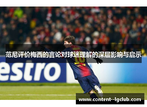 范尼评价梅西的言论对球迷理解的深层影响与启示