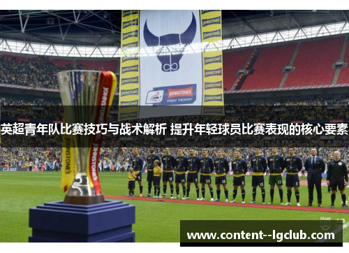 英超青年队比赛技巧与战术解析 提升年轻球员比赛表现的核心要素