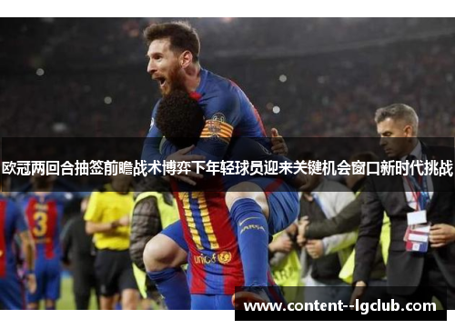 欧冠两回合抽签前瞻战术博弈下年轻球员迎来关键机会窗口新时代挑战 欧冠两回合抽签前瞻战术博弈下年轻球员迎来关键机会窗口新时代挑战