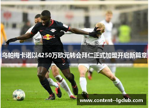 乌帕梅卡诺以4250万欧元转会拜仁正式加盟开启新篇章 乌帕梅卡诺以4250万欧元转会拜仁正式加盟开启新篇章