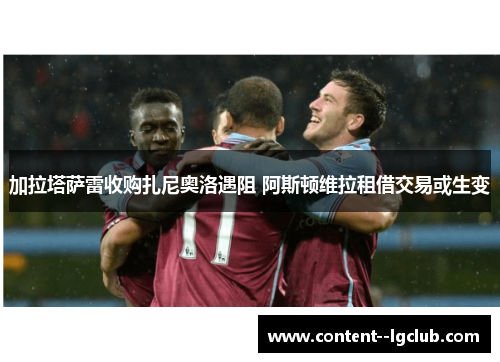 加拉塔萨雷收购扎尼奥洛遇阻 阿斯顿维拉租借交易或生变 加拉塔萨雷收购扎尼奥洛遇阻 阿斯顿维拉租借交易或生变