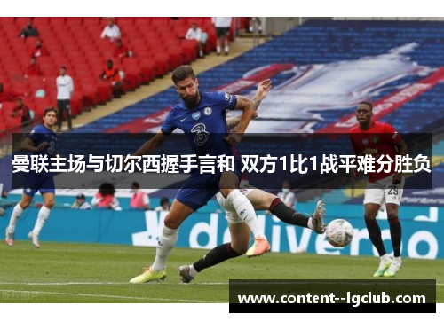 曼联主场与切尔西握手言和 双方1比1战平难分胜负 曼联主场与切尔西握手言和 双方1比1战平难分胜负