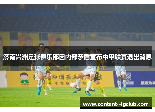 济南兴洲足球俱乐部因内部矛盾宣布中甲联赛退出消息