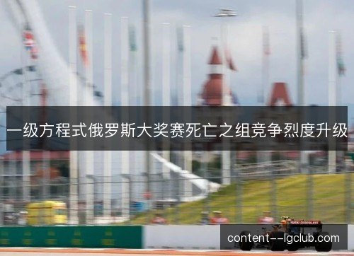 一级方程式俄罗斯大奖赛死亡之组竞争烈度升级
